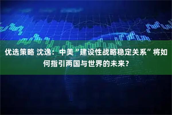 优选策略 沈逸:中美“建设性战略稳定关系”将如何指引两国与世界的未来?