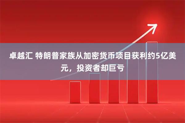卓越汇 特朗普家族从加密货币项目获利约5亿美元，投资者却巨亏