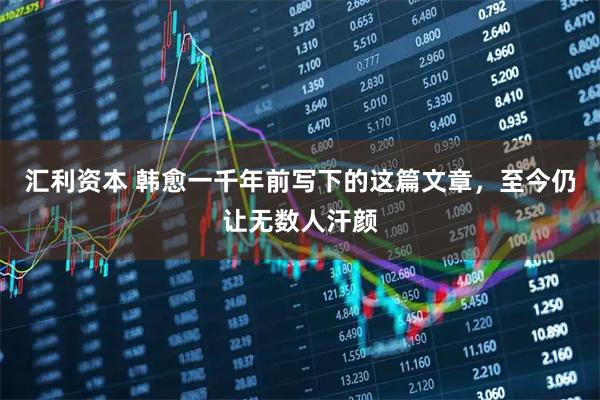汇利资本 韩愈一千年前写下的这篇文章，至今仍让无数人汗颜