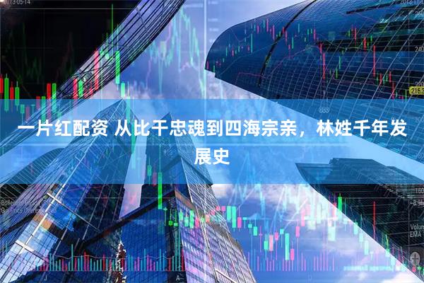 一片红配资 从比干忠魂到四海宗亲，林姓千年发展史