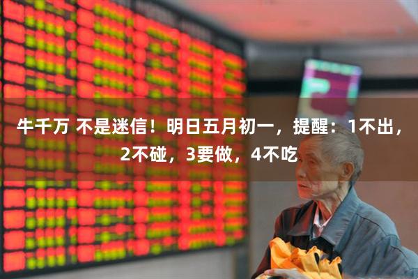 牛千万 不是迷信！明日五月初一，提醒：1不出，2不碰，3要做，4不吃