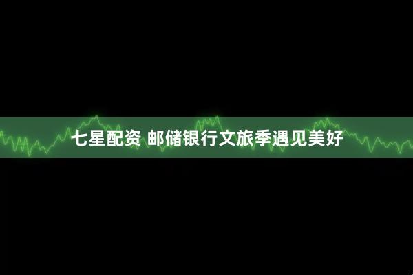 七星配资 邮储银行文旅季遇见美好