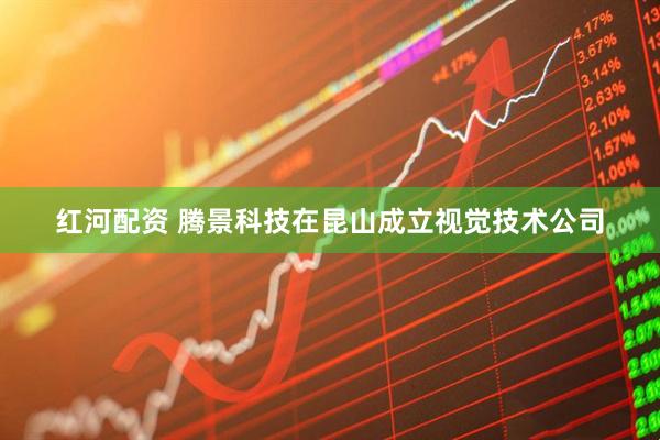 红河配资 腾景科技在昆山成立视觉技术公司