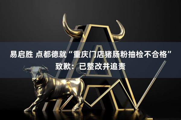易启胜 点都德就“重庆门店猪肠粉抽检不合格”致歉:已整改并追责