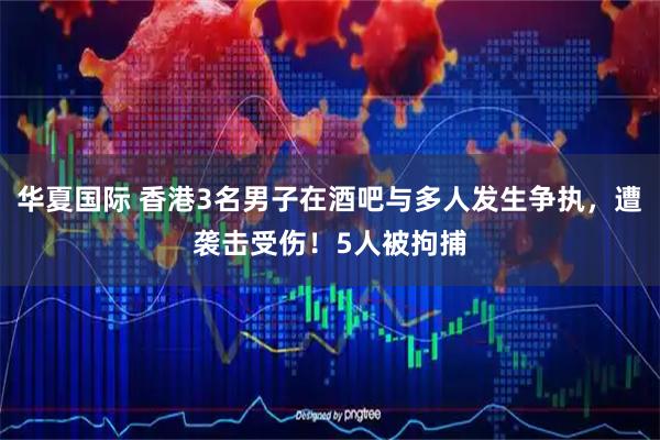 华夏国际 香港3名男子在酒吧与多人发生争执,遭袭击受伤!5人被拘捕