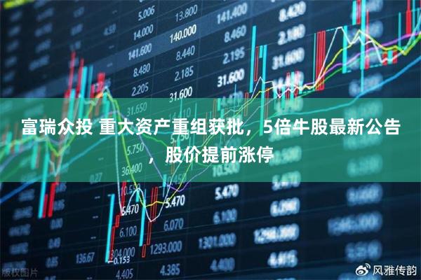 富瑞众投 重大资产重组获批，5倍牛股最新公告，股价提前涨停