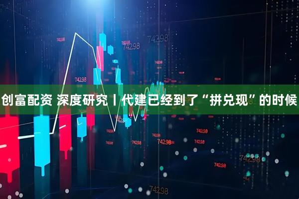 创富配资 深度研究丨代建已经到了“拼兑现”的时候