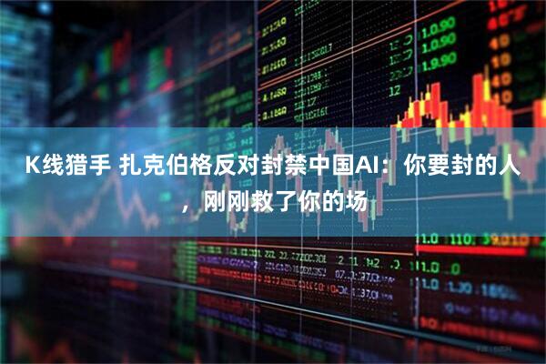 K线猎手 扎克伯格反对封禁中国AI：你要封的人，刚刚救了你的场